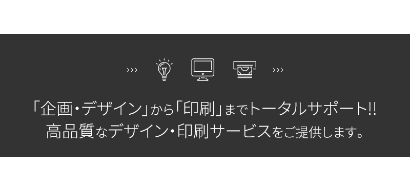 「企画・デザイン」から「印刷」までトータルサポート!!高品質なデザイン・印刷サービスをご提供します。