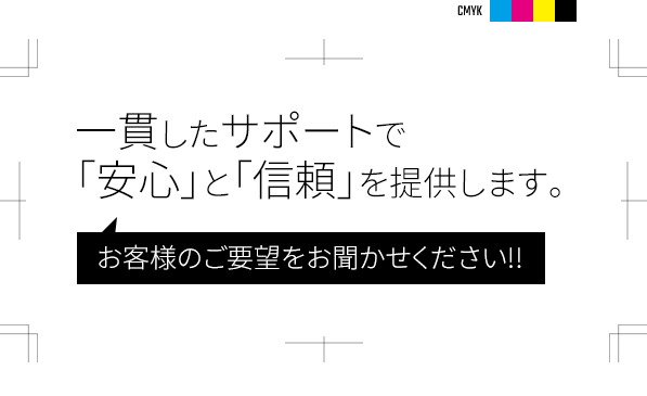 一貫したサポートで「安心」と「信頼」を提供します。お客様のご要望をお聞かせください!!